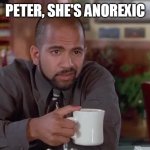 Anorexic Office Space | PETER, SHE'S ANOREXIC | image tagged in peter she's anorexic | made w/ Imgflip meme maker