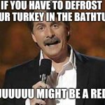 Jeff Foxworthy you might be a redneck | IF YOU HAVE TO DEFROST YOUR TURKEY IN THE BATHTUB; YOUUUUUUUU MIGHT BE A REDNECK | image tagged in jeff foxworthy you might be a redneck | made w/ Imgflip meme maker