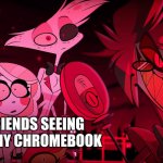 Hazbin Hotel | ME; ALL MY FRIENDS SEEING WHATS ON MY CHROMEBOOK | image tagged in hazbin hotel | made w/ Imgflip meme maker