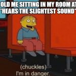 The Strange noise we all just hear.... | 6 YEAR OLD ME SITTING IN MY ROOM AT NIGHT
*HEARS THE SLIGHTEST SOUND* | image tagged in chuckels im in danger | made w/ Imgflip meme maker