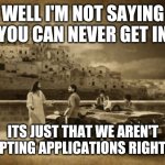 Jesus Talking To Cool Dude | WELL I'M NOT SAYING YOU CAN NEVER GET IN ITS JUST THAT WE AREN'T ACCEPTING APPLICATIONS RIGHT NOW | image tagged in memes,jesus talking to cool dude | made w/ Imgflip meme maker