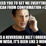 Liam Neeson Taken 2 | I NEED YOU TO GET ME EVERYTHING YOU CAN FROM CONFIRMATION #3585 IT'S A REVERSIBLE BELT I ORDERED FROM WISH, IT'S BEEN LIKE 3 MONTHS | image tagged in memes,liam neeson taken 2 | made w/ Imgflip meme maker