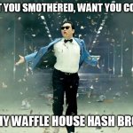 Gangnam style | I WANT YOU SMOTHERED, WANT YOU COVERED; LIKE MY WAFFLE HOUSE HASH BROWNS | image tagged in gangnam style | made w/ Imgflip meme maker