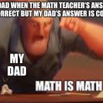 MATH IS MATH | MY DAD WHEN THE MATH TEACHER’S ANSWER IS INCORRECT BUT MY DAD’S ANSWER IS CORRECT:; MY DAD | image tagged in math is math | made w/ Imgflip meme maker