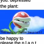 yall heard of upvote begging, but have yall heard of happiness begging? | you: depressed; the plant:; be happy to please the p l a n t | image tagged in this does not please the plant | made w/ Imgflip meme maker