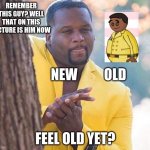 Yellow Jacket Man Excited | REMEMBER THIS GUY? WELL THAT ON THIS PICTURE IS HIM NOW; NEW          OLD; FEEL OLD YET? | image tagged in yellow jacket man excited | made w/ Imgflip meme maker