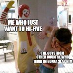 McDonald slap | ME WHO JUST WANT TO HI-FIVE; THE GUYS FROM OTHER COUNTRY WHO THINK IM GONNA SLAP HIM | image tagged in mcdonald slap | made w/ Imgflip meme maker