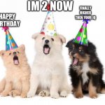 happy birthday puppies | IM 2 NOW; FINALLY HIGHER THEN YOUR IQ; HAPPY BIRTHDAY | image tagged in happy birthday puppies | made w/ Imgflip meme maker