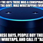 Is this a secure line? | IN THE 80'S THERE WAS A CONSPIRACY THAT THE GOVT. WAS WIRETAPPING EVERYONE; THESE DAYS, PEOPLE BUY THEIR OWN WIRETAPS, AND CALL IT "ALEXA" | image tagged in alexa,wiretapping,google,amazon,apple,privacy | made w/ Imgflip meme maker