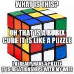 rubix cube | WHAT IS THIS? OH THAT IS A RUBIX CUBE IT IS LIKE A PUZZLE; I ALREADY HAVE A PUZZLE  IT IS RELATIONSHIPS WITH MY WIFE | image tagged in rubix cube | made w/ Imgflip meme maker