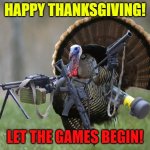 It's kill or be killed right now | HAPPY THANKSGIVING! LET THE GAMES BEGIN! | image tagged in turkey,memes,thanksgiving,happy thanksgiving | made w/ Imgflip meme maker