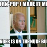 Spite | CORN-POP I MADE IT MAN; MY FINGER IS ON THE NUKE BUTTON | image tagged in sad joe biden | made w/ Imgflip meme maker