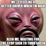 High Alien | ME: "I FEEL LIKE A BETTER DRIVER WHEN I'M HIGH; ALSO ME, WAITING FOR THE STOP SIGN TO TURN GREEN | image tagged in high alien | made w/ Imgflip meme maker