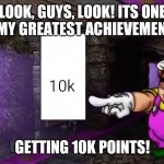 Yes. | LOOK, GUYS, LOOK! ITS ONE OF MY GREATEST ACHIEVEMENTS! 10k; GETTING 10K POINTS! | image tagged in wario's greatest achievement | made w/ Imgflip meme maker