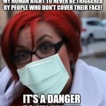 Pro-mask sjw/Karen | PUT ON A MASK AND STOP VIOLATING MY HUMAN RIGHT TO NEVER BE TRIGGERED BY PEOPLE WHO DON'T COVER THEIR FACE! IT'S A DANGER TO MY HEALTH | image tagged in sjw triggered,covid-19,mask,karen,hysteria | made w/ Imgflip meme maker