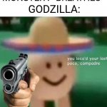 Godzilla be like | GODZILLA:; MONSTER : *BREATHES* | image tagged in you ve loco d your last poco compadre | made w/ Imgflip meme maker