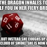 Critical failure! | THE DRAGON INHALES TO ENGULF YOU IN HER FIERY BREATH... ...BUT INSTEAD SHE COUGHS UP A BLACK CLOUD OF SMOKE. SHE IS NOW AFRAID. | image tagged in nat 1,memes,dungeons and dragons,dragon | made w/ Imgflip meme maker