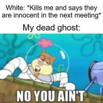 Sandy No You Ain't | White: *Kills me and says they are innocent in the next meeting*; My dead ghost: | image tagged in sandy no you ain't | made w/ Imgflip meme maker