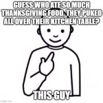 This Guy | GUESS WHO ATE SO MUCH THANKSGIVING FOOD, THEY PUKED ALL OVER THEIR KITCHEN TABLE? THIS GUY | image tagged in this guy | made w/ Imgflip meme maker