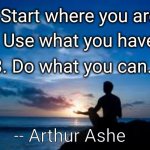 Start where you are | 1. Start where you are. 2. Use what you have. 3. Do what you can. -- Arthur Ashe | image tagged in inspirational man | made w/ Imgflip meme maker