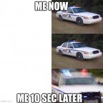 Police car meme | ME NOW; ME 10 SEC LATER | image tagged in police car meme | made w/ Imgflip meme maker