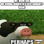 Perhaps | ME: MOM, ARE WE GONNA DINNER IN A RESTAURANT?
MOM:; (PROBABLY NOT) | image tagged in p e r h a p s | made w/ Imgflip meme maker