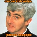Cannibalism is against my religion. | I was teaching my first holy communion class, and a kid asked me, "How many communions do you have to do before you've eaten a whole Jesus?" | image tagged in memes,father ted,funny | made w/ Imgflip meme maker