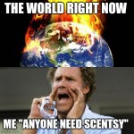 Scentsy | THE WORLD RIGHT NOW; ME "ANYONE NEED SCENTSY" | image tagged in world right now | made w/ Imgflip meme maker