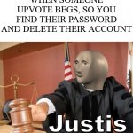 I'm sure they just left their password lying around somewhere....right? | WHEN SOMEONE UPVOTE BEGS, SO YOU FIND THEIR PASSWORD AND DELETE THEIR ACCOUNT | image tagged in meme man justis,memes,meme man,upvote begging,delete | made w/ Imgflip meme maker
