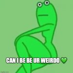 might i be ur weirdo | CAN I BE BE UR WEIRDO ? | image tagged in smexy frog | made w/ Imgflip meme maker