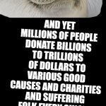 love | AND YET MILLIONS OF PEOPLE DONATE BILLIONS TO TRILLIONS OF DOLLARS TO VARIOUS GOOD CAUSES AND CHARITIES AND SUFFERING FOLK EVERY SINGLE YEAR WITHOUT EXCEPTION REGARDLESS OF SO CALLED ECONOMIC CONDITIONS | image tagged in love | made w/ Imgflip meme maker