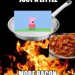 Cooked Peppa | JUST A LITTLE; MORE BACON | image tagged in frying pan to fire | made w/ Imgflip meme maker