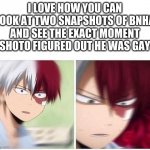 This is when shoto discovered something called Midoriya... And this is not intended to be offensive :] | I LOVE HOW YOU CAN LOOK AT TWO SNAPSHOTS OF BNHA AND SEE THE EXACT MOMENT SHOTO FIGURED OUT HE WAS GAY | image tagged in todoroki,my hero academia | made w/ Imgflip meme maker