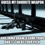 guess meh fav wepon children | GUESS MY FAVORITE WEAPON; AND IMMA DRAW U SOMETHING AND IT CAN BE YOUR PICK | image tagged in memes | made w/ Imgflip meme maker