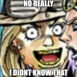 No Really | NO REALLY; I DIDNT KNOW THAT | image tagged in gyro zeppeli | made w/ Imgflip meme maker