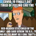 Dale has the facts of 2020 #1 | COVID-19 FINALLY GOT TIRED OF FEELING LIKE THE; RED-HEADED STEP-CHILD OF THE FAMILY, AND SAID SCREW THE B.S., I'M GONNA KILL AS MANY AS I CAN, THAT'S ALL. | image tagged in dale king of the hill | made w/ Imgflip meme maker