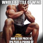 Depressed Bodybuilder | I DRANK A WHOLE BOTTLE OF WINE AND A SIX PACK OF IPA PLUS A POUND OF RAINBOW COOKIES AND 4 PASTRIES | image tagged in depressed bodybuilder,diet,thanksgiving | made w/ Imgflip meme maker