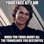 Anakin's thoughts | YOUR FACE AT 2 AM; WHEN YOU THINK ABOUT ALL THE YOUNGLINGS YOU DESTROYED | image tagged in memes,funny,stupid | made w/ Imgflip meme maker