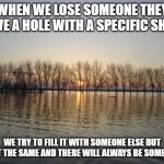 Serenity  | WHEN WE LOSE SOMEONE THEY LEAVE A HOLE WITH A SPECIFIC SHAPE; WE TRY TO FILL IT WITH SOMEONE ELSE BUT IT NOT THE SAME AND THERE WILL ALWAYS BE SOME GAPS | image tagged in serenity | made w/ Imgflip meme maker