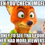 Zootopia Nick Awkward | WHEN YOU CHECK IMGFLIP... ONLY TO SEE THAT YOUR BROTHER HAD MORE VIEWERS!??!?! | image tagged in zootopia nick awkward | made w/ Imgflip meme maker
