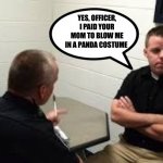 Panda MILFsare Hot.... | YES, OFFICER, I PAID YOUR MOM TO BLOW ME IN A PANDA COSTUME | image tagged in police interview,panda,your mom | made w/ Imgflip meme maker