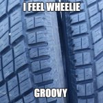 regroove | I FEEL WHEELIE; GROOVY | image tagged in regroove | made w/ Imgflip meme maker