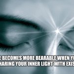 Inner Light | LIFE BECOMES MORE BEARABLE WHEN YOU STOP SHARING YOUR INNER LIGHT WITH EXISTENCE | image tagged in inner light | made w/ Imgflip meme maker