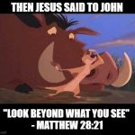 Bible study is never boring! | THEN JESUS SAID TO JOHN; "LOOK BEYOND WHAT YOU SEE" 
- MATTHEW 28:21 | image tagged in look beyond what you see,biblical | made w/ Imgflip meme maker