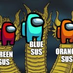 Three headed 'Zilla | BLUE SUS; ORANGE SUS; GREEN SUS | image tagged in three headed 'zilla | made w/ Imgflip meme maker