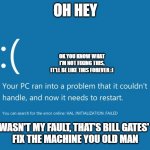 BSOD | OH HEY; OK YOU KNOW WHAT
I'M NOT FIXING THIS, IT'LL BE LIKE THIS FOREVER :); THAT WASN'T MY FAULT, THAT'S BILL GATES' FAULT
FIX THE MACHINE YOU OLD MAN | image tagged in bsod | made w/ Imgflip meme maker