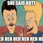 She Said Butt | SHE SAID BUTT; HEH HEH HEH HEH HEH HEH | image tagged in beavis butt-head he said | made w/ Imgflip meme maker