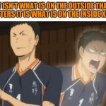 It is the truth | IT ISN'T WHAT IS ON THE OUTSIDE THAT MATTERS IT IS WHAT IS ON THE INSIDE XD XD | image tagged in daichi panicking | made w/ Imgflip meme maker