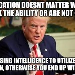 donald trump | EDUCATION DOESNT MATTER WHEN YOU LACK THE ABILITY OR ARE NOT CAPABLE; OF USING INTELLIGENCE TO UTILIZE THE EDUCATION, OTHERWISE YOU END UP WITH TRUMP | image tagged in trump supporters,donald trump | made w/ Imgflip meme maker
