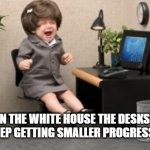 Not political.  Just funny. | IN THE WHITE HOUSE THE DESKS WILL KEEP GETTING SMALLER PROGRESSIVELY! | image tagged in crying office desk baby | made w/ Imgflip meme maker